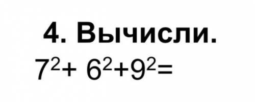 4. Вычисли. 7 в квад + 6 в квад+9в квадр=