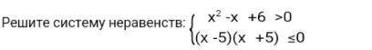 нужно решение и ответ. {x2−x+6>0 {(x−5)(x+5)≤0