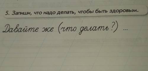 5. Запиши, что надо делать, чтобы быть здоровым.Давайте же (что делать?)​