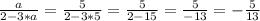 \frac{a}{2-3*a}=\frac{5}{2-3*5}=\frac{5}{2-15}=\frac{5}{-13}=-\frac{5}{13}