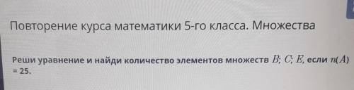 Реши уровнение и найди количество элементов множеств B;C;E, если n(A)=25 ответ:n(B)=? ;n(C)=? ; n(E)