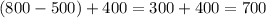 (800-500)+400=300+400=700