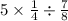 5 \times \frac{1}{4} \div \frac{7}{8}