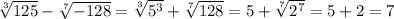 \sqrt[3]{125} -\sqrt[7]{-128} =\sqrt[3]{5^{3} } +\sqrt[7]{128}=5+\sqrt[7]{2^{7} }=5+2=7