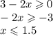 3 - 2x \geqslant 0 \\ - 2x \geqslant - 3 \\ x \leqslant 1.5