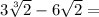 3 \sqrt[3]{2} - 6 \sqrt{2} =