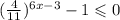 ( \frac{4}{11} ) ^{6x - 3} - 1 \leqslant 0