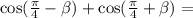 \cos( \frac{\pi}{4} - \beta ) + \cos( \frac{\pi}{4} + \beta ) =