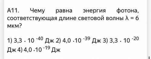 Чему равна энергия фотона, соответствующая длине световой волны Л = 6 мкм? 1) 3,3 . 10 -40 Дж 2) 4,0