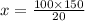 x = \frac{100 \times 150}{20}