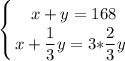 \displaystyle \left \{ {{x+y =168} \atop {x+\displaystyle\frac{1}{3} y=3*}\displaystyle\frac{2}{3}y\left}}}