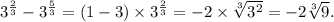 3 {}^{ \frac{2}{3} } - 3 {}^{ \frac{5}{3} } = (1 - 3) \times 3 {}^{ \frac{2}{3} } = - 2 \times \sqrt[3]{3 {}^{2} } = - 2 \sqrt[3]{9} .