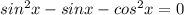 sin^{2}x-sinx-cos^{2}x=0