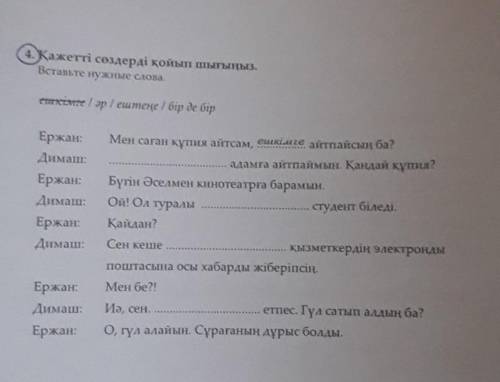 4. Қажетті сөздерді қойып шығыңыз. Вставьте нужные слова.секімге / əр / ештеңе / бір де бір.Ержан:Ди