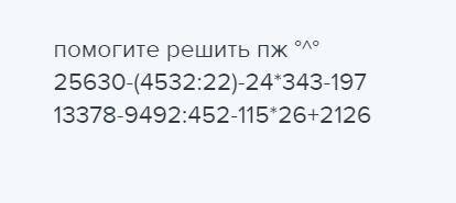 решить °^° 25630-(4532:22)-24*343-197 13378-9492:452-115*26+2126