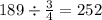 189 \div \frac{3}{4} = 252