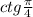 ctg\frac{\pi}{4}