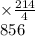 \times \frac{214}{4} \ \\ \ 856