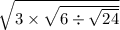 \sqrt{3 \times \sqrt{6 \div \sqrt{24} } }