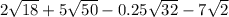 2 \sqrt{18} + 5 \sqrt{50} - 0.25 \sqrt{32 } - 7 \sqrt{2}