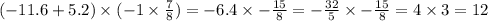 ( - 11.6 + 5.2) \times ( - 1 \times \frac{7}{8} ) = - 6.4 \times - \frac{15}{8} = - \frac{32}{5} \times - \frac{15}{8} = 4 \times 3 = 12