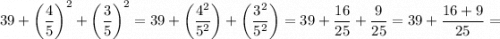 \displaystyle\[39+{\left({\frac{4}{5}}\right)^2}+{\left({\frac{3}{5}}\right)^2}=39+\left({\frac{{{4^2}}}{{{5^2\right)+\left({\frac{{{3^2}}}{{{5^2\right)=39+\frac{{16}}{{25}}+\frac{9}{{25}}=39+\frac{{16+9}}{{25}}=\]