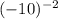 ( - 10) {}^{ - 2}