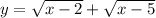 y = \sqrt{x - 2} + \sqrt{x - 5}