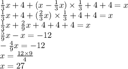 \frac{1}{3} x + 4 + (x - \frac{1}{3} x) \times \frac{1}{3 } + 4 + 4 = x \\ \frac{1}{3} x + 4 + ( \frac{2}{3}x ) \times \frac{1}{3 } + 4 + 4 = x \\ \frac{1}{3} x + \frac{2}{9} x + 4 + 4 + 4 = x \\ \frac{5}{9} x - x = - 12 \\ - \frac{4}{9} x = - 12 \\ x = \frac{12 \times 9}{4} \\ x = 27