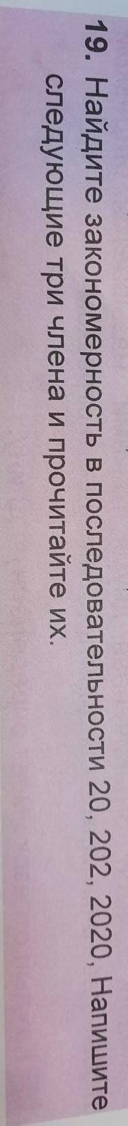 19. Найдите закономерность в последовательности 20, 202, 2020, Напишите следующие три члена и прочит