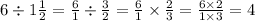 6 \div 1 \frac{1}{2} = \frac{6}{1} \div \frac{3}{2} = \frac{6}{1} \times \frac{2}{3} = \frac{6 \times 2}{1 \times 3} = 4