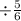 \div \frac{5}{6}