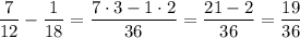 \dfrac{7}{12}-\dfrac{1}{18}=\dfrac{7\cdot3-1\cdot2}{36}=\dfrac{21-2}{36}=\dfrac{19}{36}