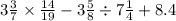 3 \frac{3}{7} \times \frac{14}{19} - 3 \frac{5}{8} \div 7 \frac{1}{4} + 8.4