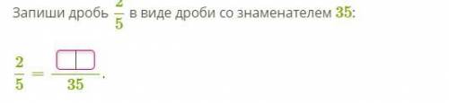 Запиши дробь 2/5 в виде дроби со знаменателем 35: 2/5= 35.