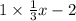 1 \times \frac{1}{3} x - 2