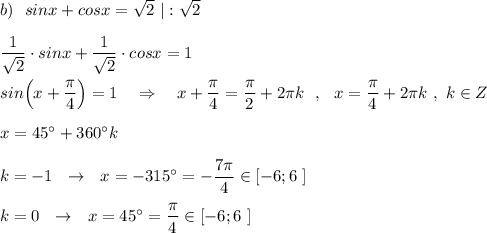 b)\ \ sinx+cosx=\sqrt2\ |:\sqrt2dfrac{1}{\sqrt2}\cdot sinx+\dfrac{1}{\sqrt2}\cdot cosx =1sin\Big(x+\dfrac{\pi}{4}\Big)=1\ \ \ \Rightarrow \ \ \ x+\dfrac{\pi}{4}=\dfrac{\pi}{2}+2\pi k\ \ ,\ \ x=\dfrac{\pi}{4}+2\pi k\ ,\ k\in Zx=45^\circ +360^\circ kk=-1\ \ \to \ \ x=-315^\circ =-\dfrac{7\pi}{4}\in [-6;6\ ]k=0\ \ \to \ \ x=45^\circ =\dfrac{\pi}{4}\in [-6;6\ ]