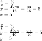 \frac{4}{x} = \frac{16}{20} \\ x = \frac{4 \times 20}{16} = \frac{80}{16} = 5 \\ x = 5 \\ \\ \frac{y}{8} = \frac{25}{40} \\ y = \frac{25 \times 8}{40} = \frac{200}{40} = 5 \\ y = 5