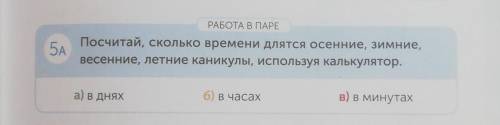 5A РАБОТА В ПАРЕ Посчитай, сколько времени длятся осенние, зимние, весенние, летние каникулы, исполь