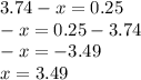 3.74 - x = 0.25 \\ - x = 0.25 - 3.74 \\ - x = - 3.49 \\ x = 3.49