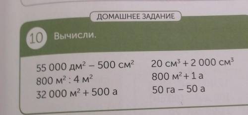 ДОМАШНЕЕ ЗАДАНИЕ 10 Вычисли. 55 000 дм2 - 500 см2 800 м2 : 4 м2 32 000 м2 + 500 а 20 см3 +2 000 см3