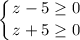 \displaystyle \left \{ {{z-5\geq 0} \atop {z+5\geq 0}} \right.