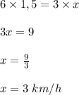 6 \times 1,5 = 3 \times x \\ \\3x = 9 \\ \\ x= \frac{9}{3} \\ \\x = 3 \ km/h