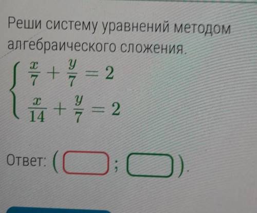 Реши систему уравнений методом алгебраического сложения x/7+y/7=2 x/14+y/7=2