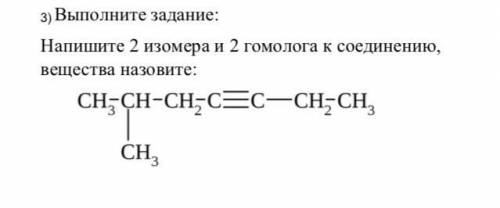 Напишите 2 изомера и 2 гомолога к соединению, вещества назовите: CH³-CH-CH²≡C-CH²-CH³ ⊥ CH³