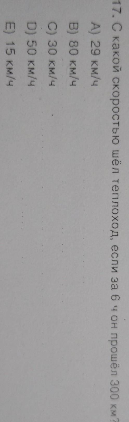 17. С какой скоростью шёл теплоход, если за 6 ч он 300 км? А) 29 км/ч В) 80 км/ч C) 30 км/ч D) 50 км