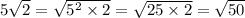 5 \sqrt{2} = \sqrt{ {5}^{2} \times 2 } = \sqrt{25 \times 2} = \sqrt{50}