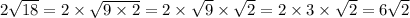 2 \sqrt{18} = 2 \times \sqrt{9 \times 2} = 2 \times \sqrt{9} \times \sqrt{2} = 2 \times 3 \times \sqrt{2} = 6 \sqrt{2}