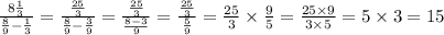 \frac{8 \frac{1}{3} }{ \frac{8}{9} - \frac{1}{3} } = \frac{ \frac{25}{3} }{ \frac{8}{9} - \frac{3}{9} } = \frac{ \frac{25}{3} }{ \frac{8 - 3}{9} } = \frac{ \frac{25}{3} }{ \frac{5}{9} } = \frac{25}{3} \times \frac{9}{5} = \frac{25 \times 9}{3 \times 5} = 5 \times 3 = 15