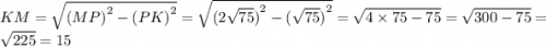 KM = \sqrt{ {(MP)}^{2} - {(PK)}^{2}} = \sqrt{ {(2 \sqrt{75} )}^{2} - {( \sqrt{75} )}^{2} } = \sqrt{4 \times 75 - 75} = \sqrt{300 - 75} = \sqrt{225} = 15